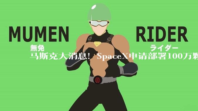 马斯克大消息！SpaceX申请部署100万颗卫星！重磅数据，首次曝光_星链_发射_相关